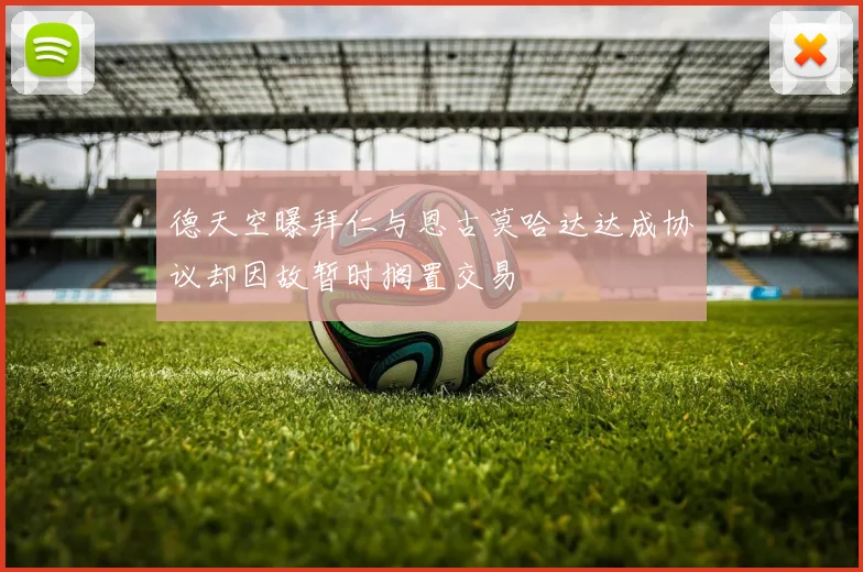 德天空曝拜仁与恩古莫哈达达成协议却因故暂时搁置交易