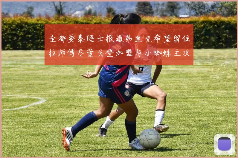 全都要泰晤士报道弗里克希望留住拉师傅尽管戈登加盟与小蜘蛛主攻