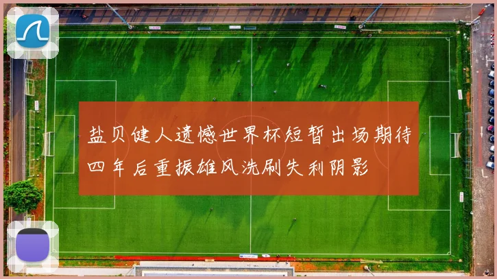 盐贝健人遗憾世界杯短暂出场期待四年后重振雄风洗刷失利阴影