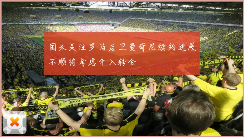 国米关注罗马后卫曼奇尼续约进展不顺将考虑介入转会