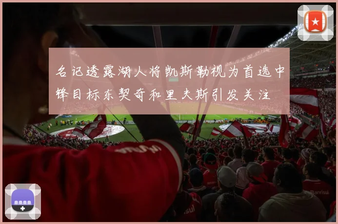 名记透露湖人将凯斯勒视为首选中锋目标东契奇和里夫斯引发关注