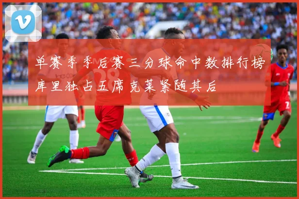 单赛季季后赛三分球命中数排行榜库里独占五席克莱紧随其后