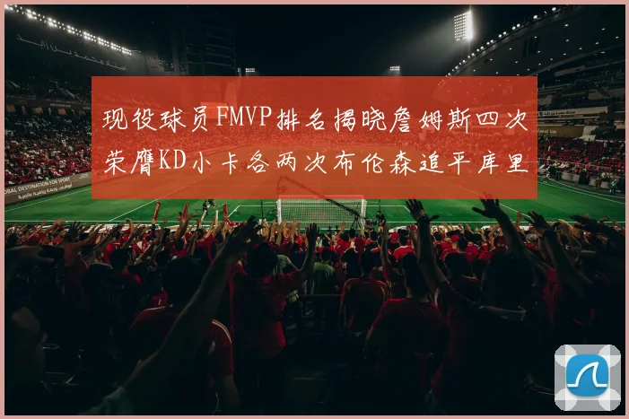 现役球员FMVP排名揭晓詹姆斯四次荣膺KD小卡各两次布伦森追平库里约基奇等人