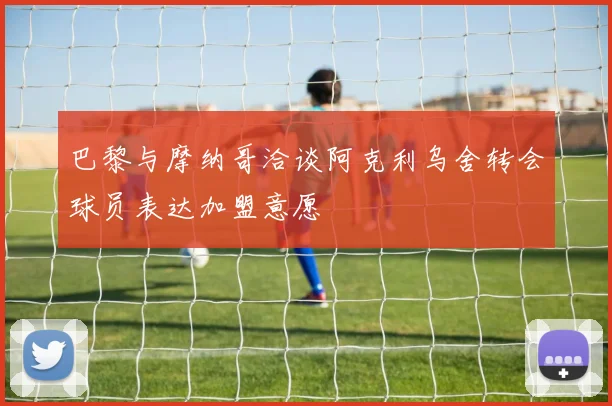 巴黎与摩纳哥洽谈阿克利乌舍转会球员表达加盟意愿