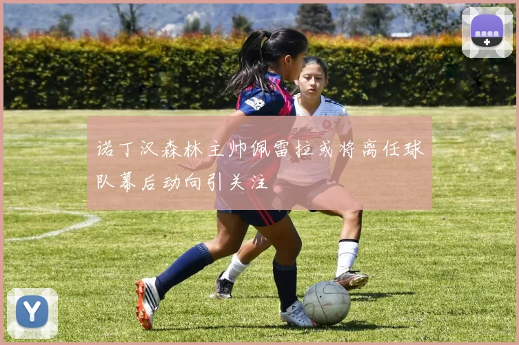 诺丁汉森林主帅佩雷拉或将离任球队幕后动向引关注