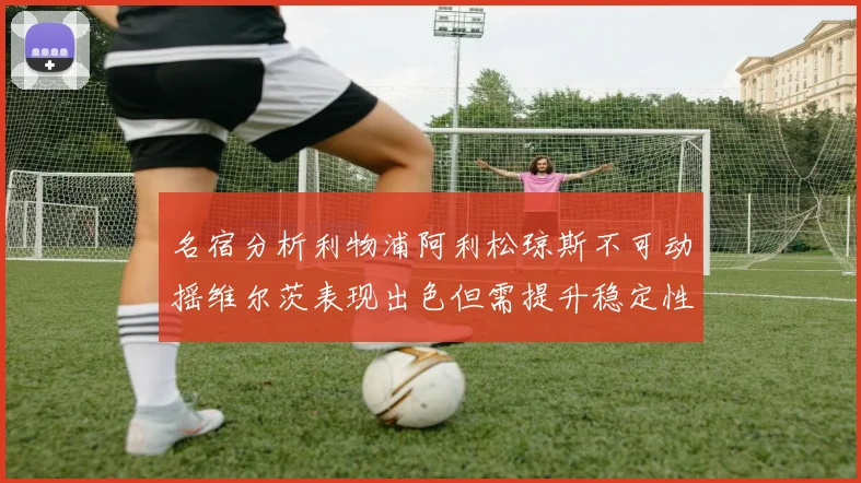 名宿分析利物浦阿利松琼斯不可动摇维尔茨表现出色但需提升稳定性