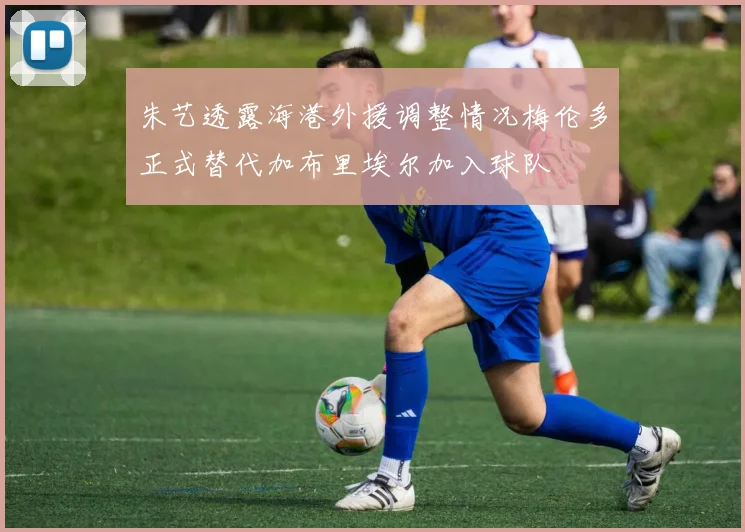 朱艺透露海港外援调整情况梅伦多正式替代加布里埃尔加入球队