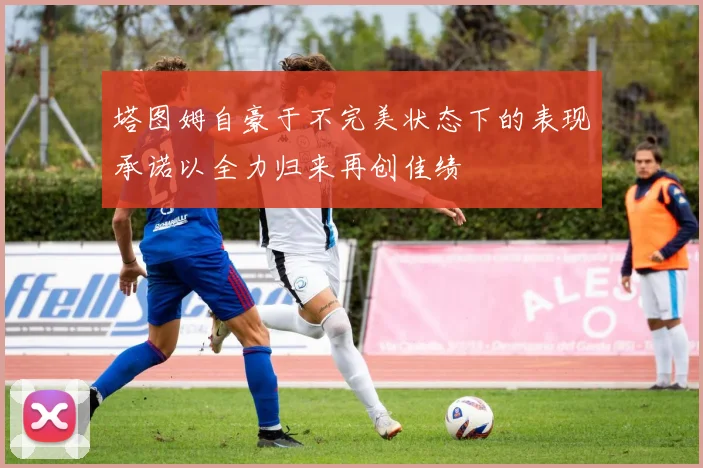 塔图姆自豪于不完美状态下的表现承诺以全力归来再创佳绩