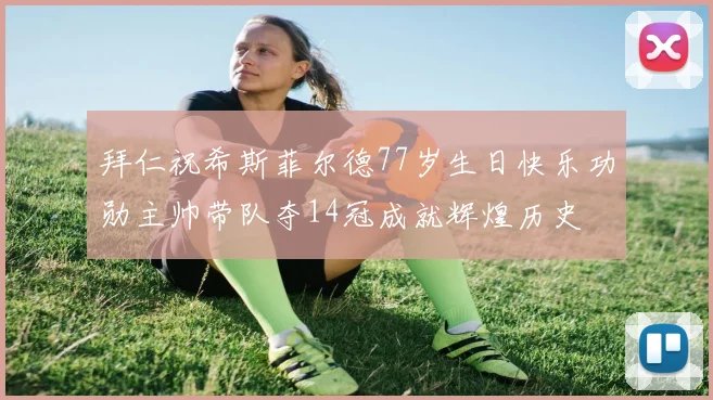 拜仁祝希斯菲尔德77岁生日快乐功勋主帅带队夺14冠成就辉煌历史