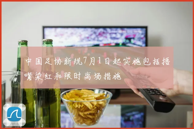 中国足协新规7月1日起实施包括捂嘴染红和限时离场措施