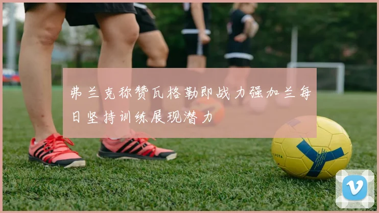 弗兰克称赞瓦格勒即战力强加兰每日坚持训练展现潜力
