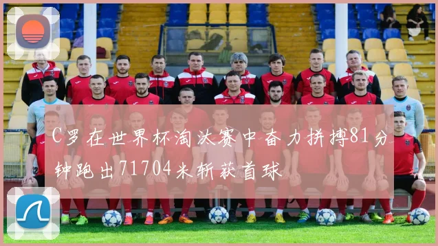 C罗在世界杯淘汰赛中奋力拼搏81分钟跑出71704米斩获首球