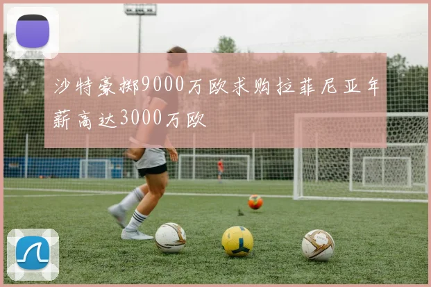 沙特豪掷9000万欧求购拉菲尼亚年薪高达3000万欧