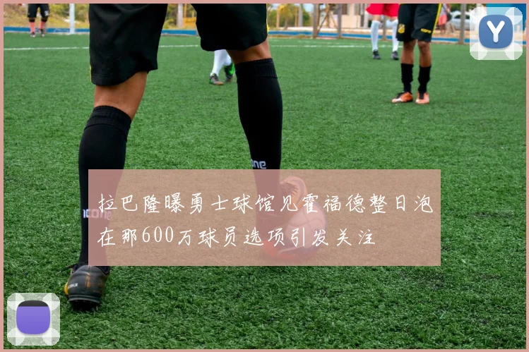 拉巴隆曝勇士球馆见霍福德整日泡在那600万球员选项引发关注