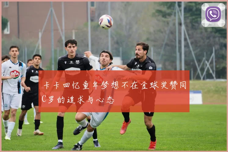 卡卡回忆童年梦想不在金球奖赞同C罗的追求与心态