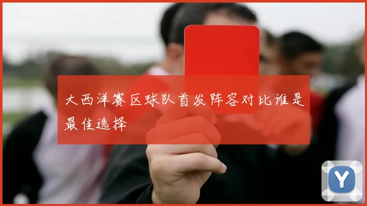 大西洋赛区球队首发阵容对比谁是最佳选择