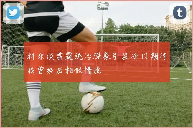 科尔谈雷霆统治现象引发冷门期待我曾经历相似情境