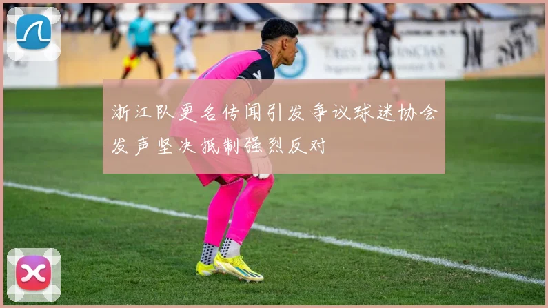浙江队更名传闻引发争议球迷协会发声坚决抵制强烈反对