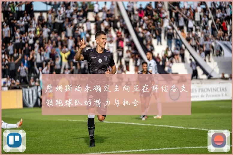 詹姆斯尚未确定去向正在评估各支领跑球队的潜力与机会