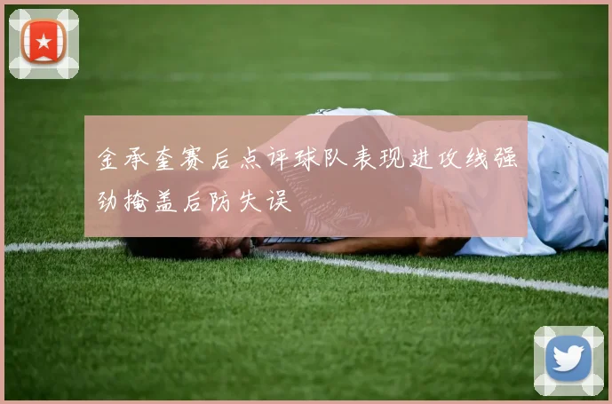 金承奎赛后点评球队表现进攻线强劲掩盖后防失误