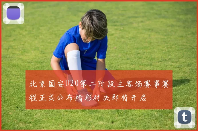 北京国安U20第二阶段主客场赛事赛程正式公布精彩对决即将开启
