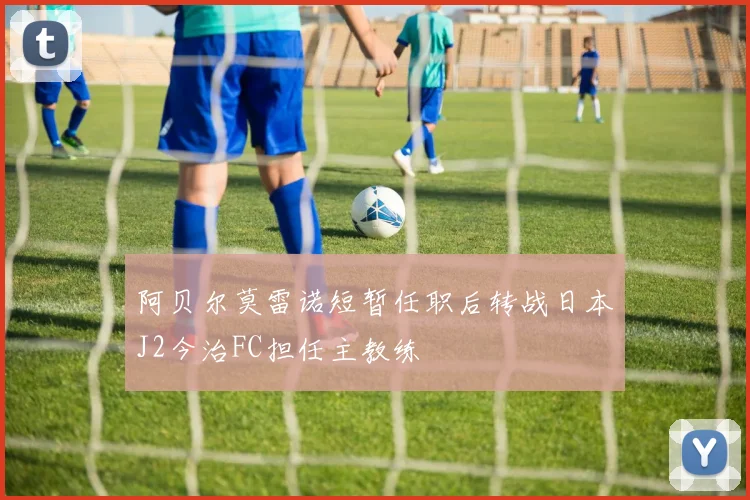 阿贝尔莫雷诺短暂任职后转战日本J2今治FC担任主教练