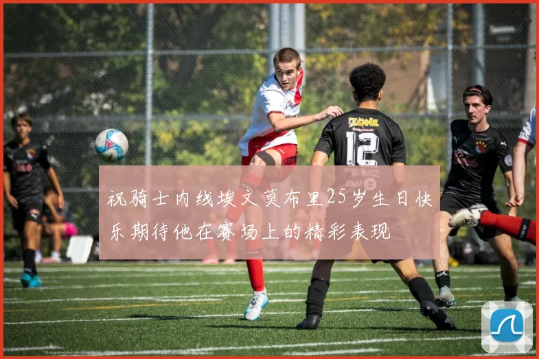 祝骑士内线埃文莫布里25岁生日快乐期待他在赛场上的精彩表现