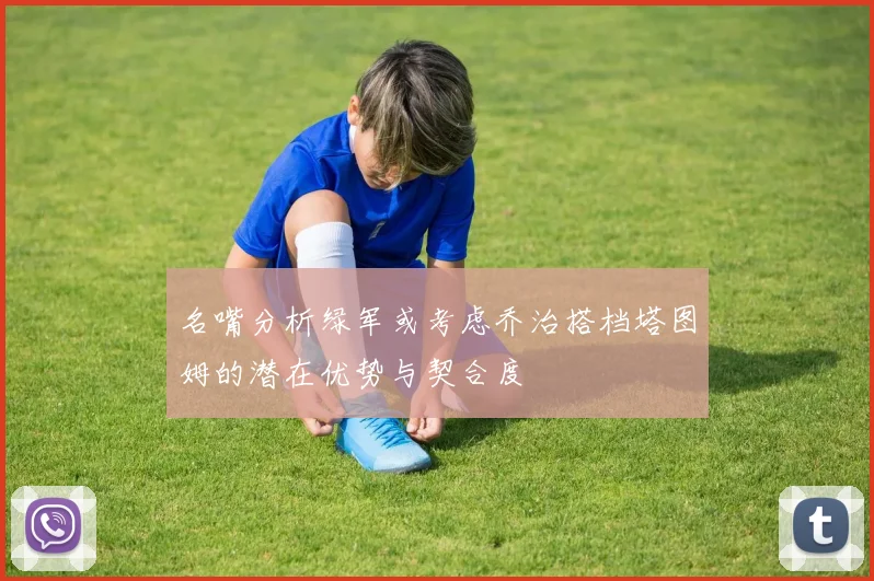 名嘴分析绿军或考虑乔治搭档塔图姆的潜在优势与契合度