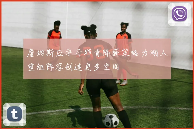 詹姆斯应学习邓肯降薪策略为湖人重组阵容创造更多空间