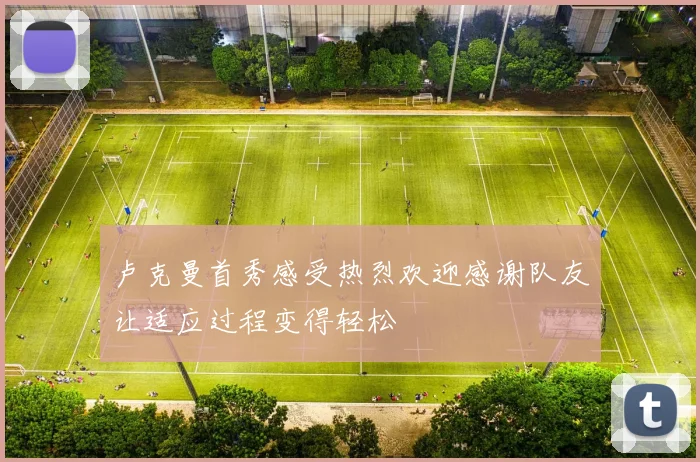 卢克曼首秀感受热烈欢迎感谢队友让适应过程变得轻松