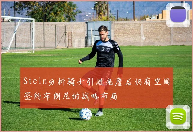 Stein分析骑士引进老詹后仍有空间签约布朗尼的战略布局