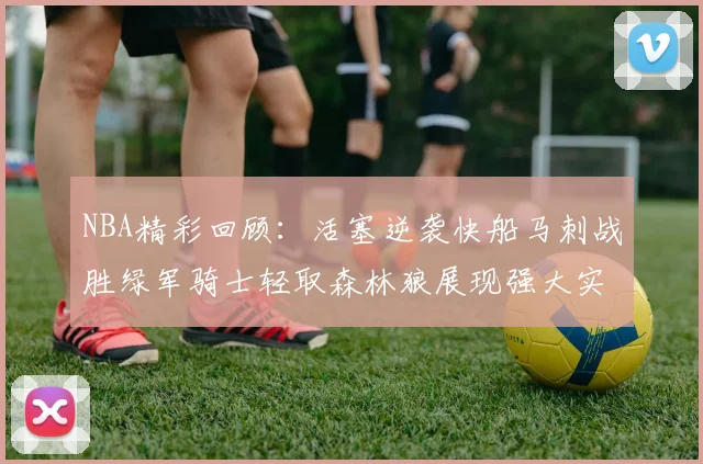 NBA精彩回顾：活塞逆袭快船马刺战胜绿军骑士轻取森林狼展现强大实力