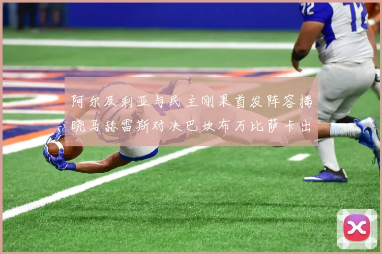 阿尔及利亚与民主刚果首发阵容揭晓马赫雷斯对决巴坎布万比萨卡出战