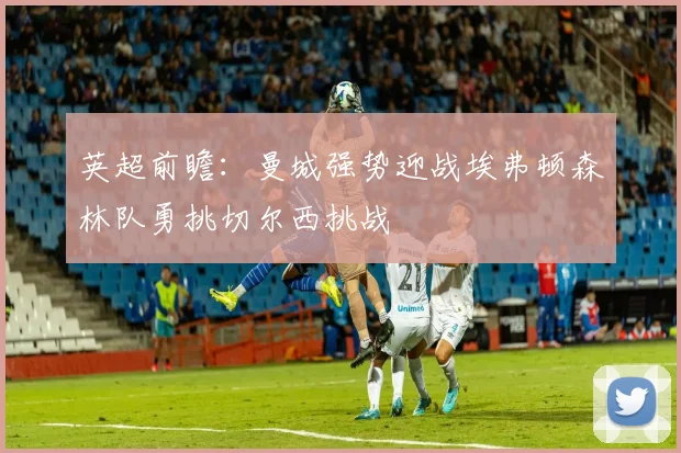 英超前瞻：曼城强势迎战埃弗顿森林队勇挑切尔西挑战