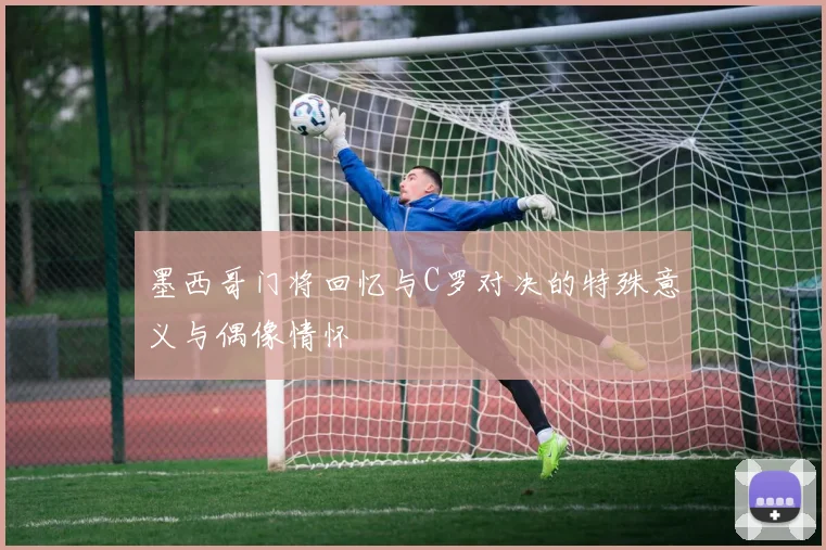 墨西哥门将回忆与C罗对决的特殊意义与偶像情怀