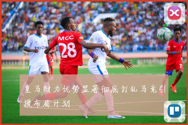 皇马财力优势显著彻底打乱马竞引援布局计划