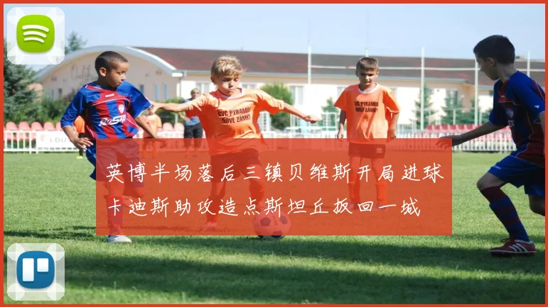 英博半场落后三镇贝维斯开局进球卡迪斯助攻造点斯坦丘扳回一城