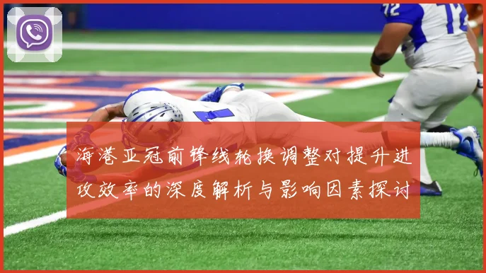 海港亚冠前锋线轮换调整对提升进攻效率的深度解析与影响因素探讨